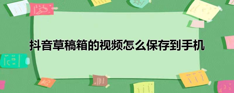 抖音草稿箱的视频怎么保存到手机