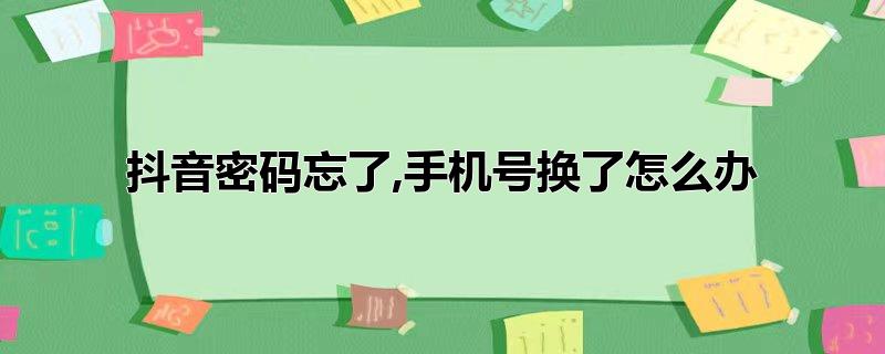 抖音密码忘了,手机号换了怎么办