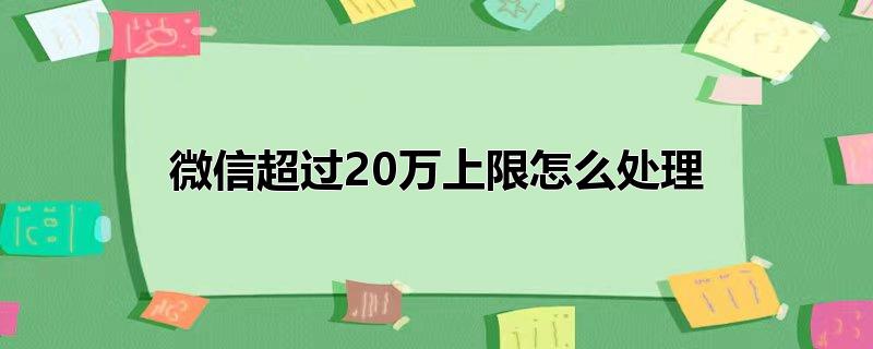 微信超过20万上限怎么处理