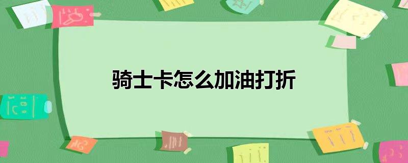 骑士卡怎么加油打折