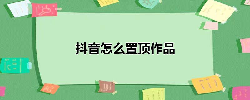 抖音怎么置顶作品