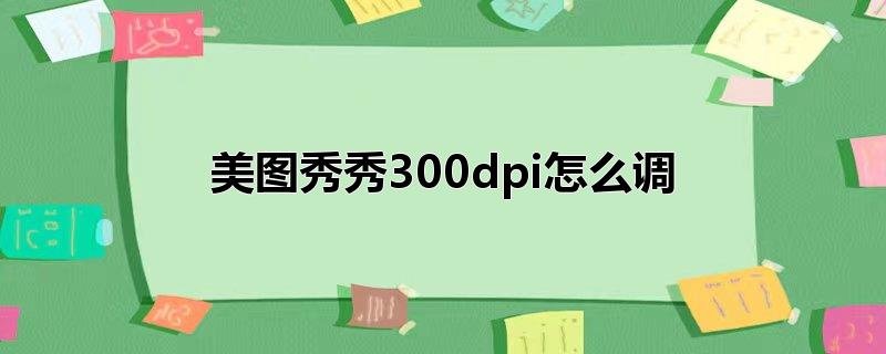 美图秀秀300dpi怎么调