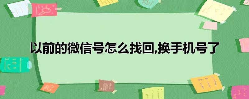 以前的微信号怎么找回,换手机号了