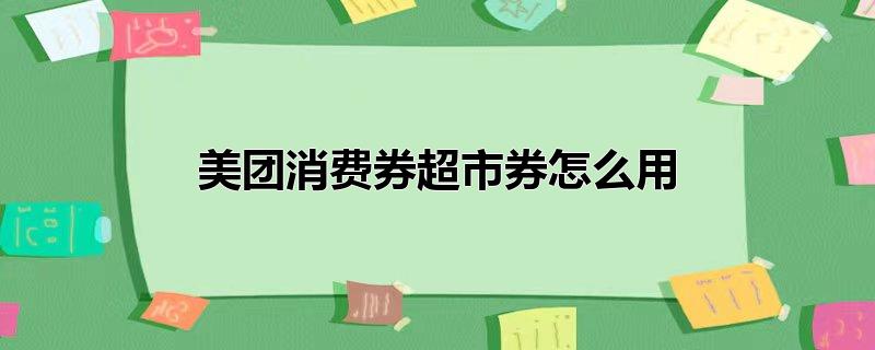 美团消费券超市券怎么用