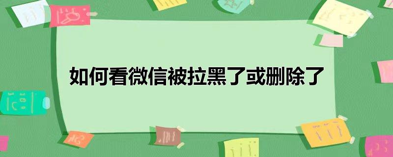 如何看微信被拉黑了或删除了