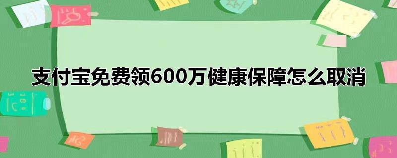 支付宝免费领600万健康保障怎么取消