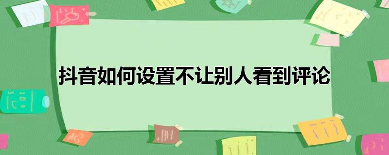 抖音如何设置不让别人看到评论