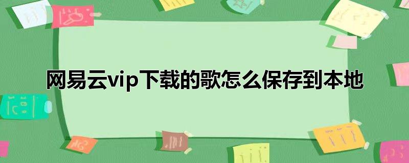 网易云vip下载的歌怎么保存到本地