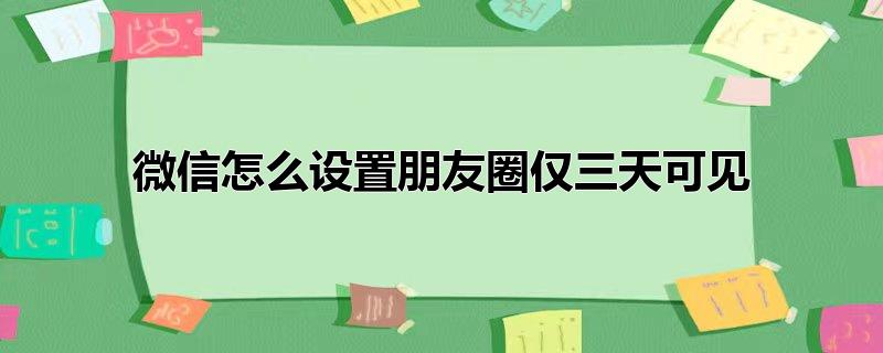 微信怎么设置朋友圈仅三天可见