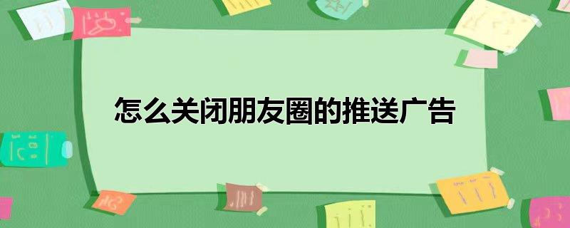 怎么关闭朋友圈的推送广告