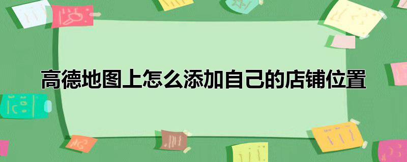 高德地图上怎么添加自己的店铺位置