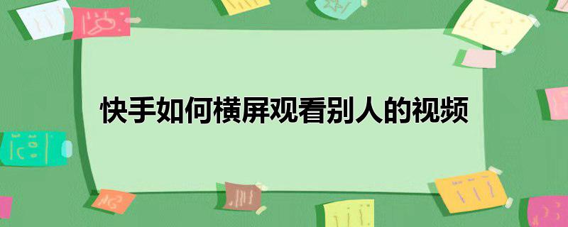 快手如何横屏观看别人的视频