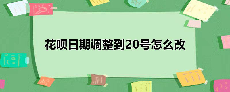 花呗日期调整到20号怎么改