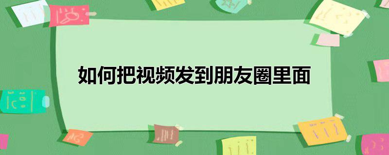 如何把视频发到朋友圈里面