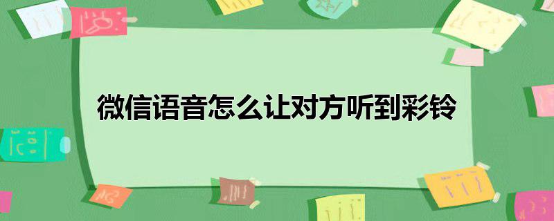 微信语音怎么让对方听到彩铃