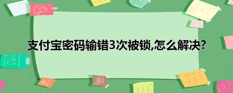 支付宝密码输错3次被锁,怎么解决?