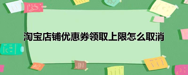 淘宝店铺优惠券领取上限怎么取消