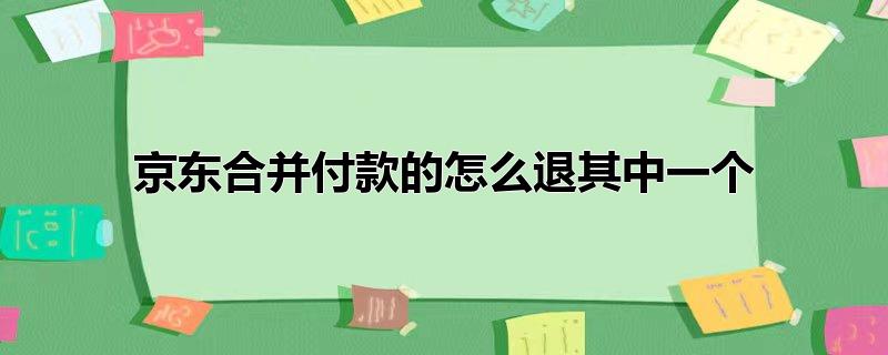 京东合并付款的怎么退其中一个