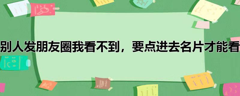 别人发朋友圈我看不到,要点进去名片才能看