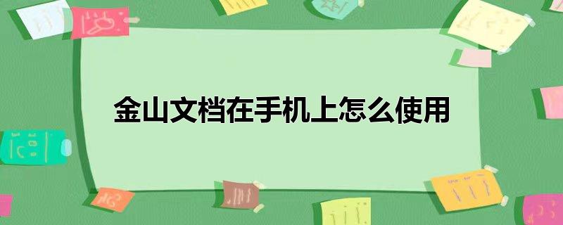 金山文档在手机上怎么使用