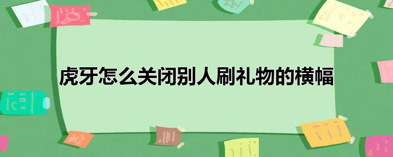 虎牙怎么关闭别人刷礼物的横幅