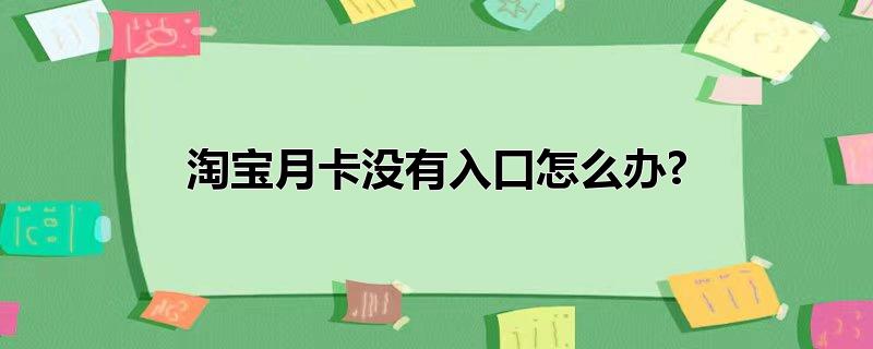 淘宝月卡没有入口怎么办?