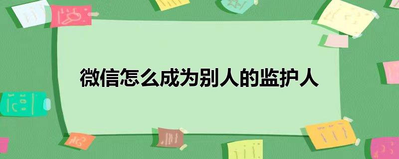 微信怎么成为别人的监护人