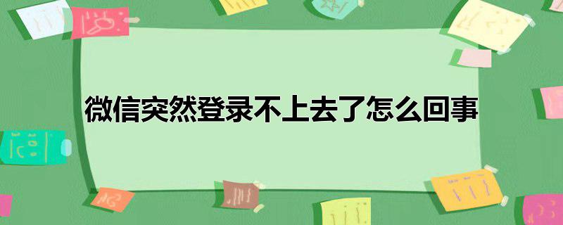 微信突然登录不上去了怎么回事