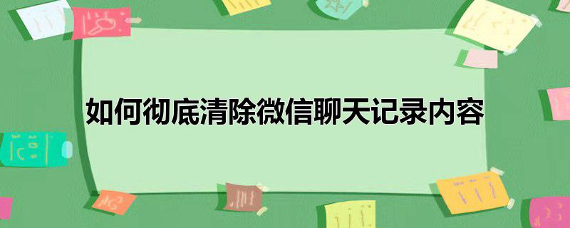 如何彻底清除微信聊天记录内容