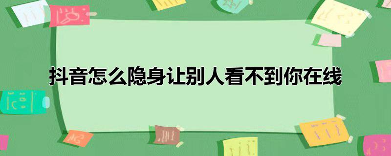 抖音怎么隐身让别人看不到你在线