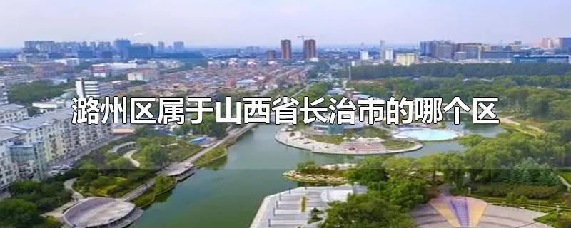 潞州区属于山西省长治市的哪个区