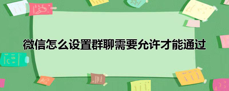 微信怎么设置群聊需要允许才能通过