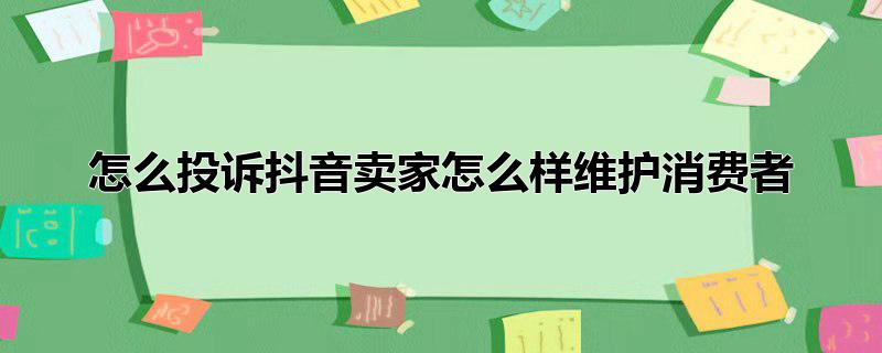 怎么投诉抖音卖家怎么样维护消费者