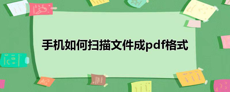 手机如何扫描文件成pdf格式