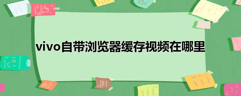 vivo自带浏览器缓存视频在哪里