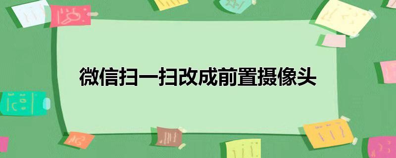 微信扫一扫改成前置摄像头