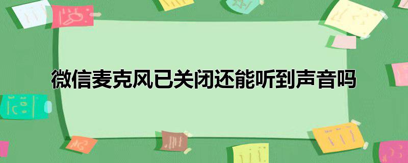 微信麦克风已关闭还能听到声音吗