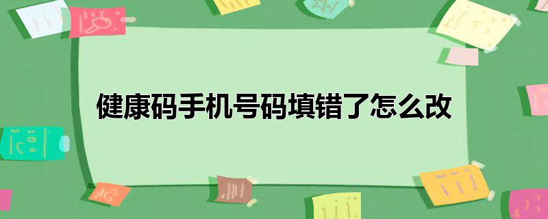 健康码手机号码填错了怎么改