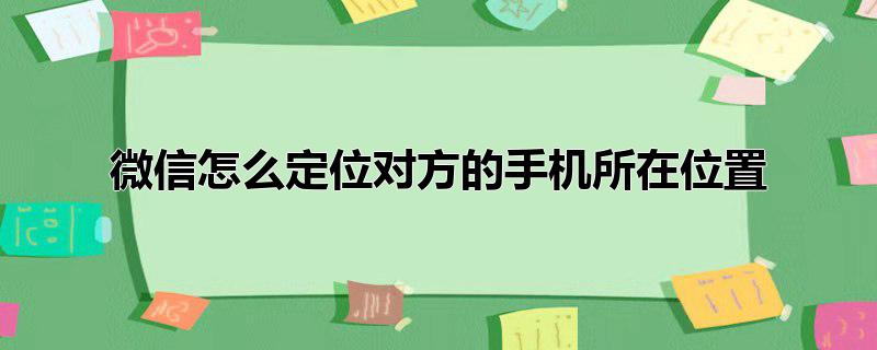 微信怎么定位对方的手机所在位置