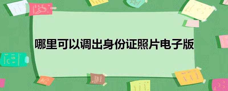 哪里可以调出身份证照片电子版