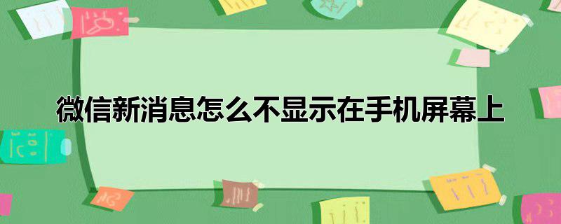 微信新消息怎么不显示在手机屏幕上