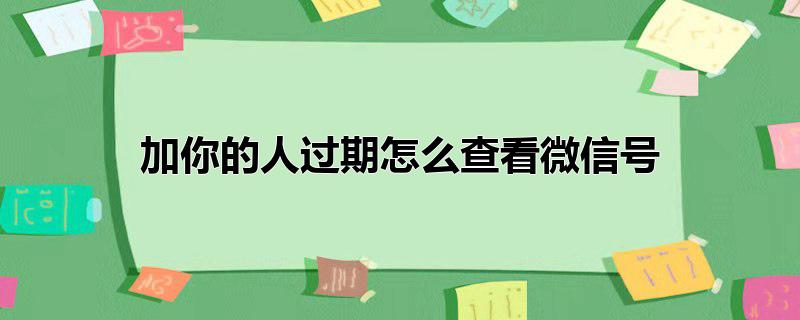 加你的人过期怎么查看微信号