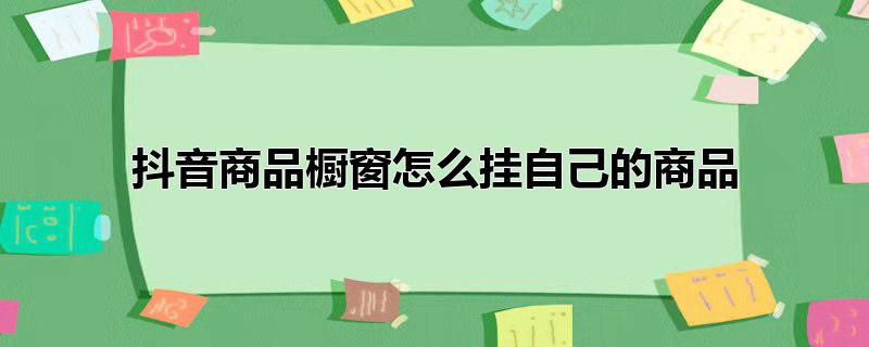 抖音商品橱窗怎么挂自己的商品