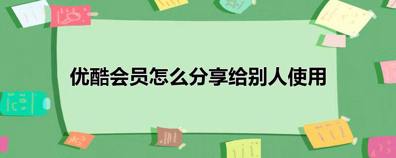 优酷会员怎么分享给别人使用