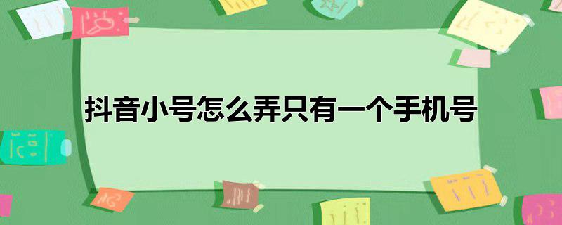 抖音小号怎么弄只有一个手机号