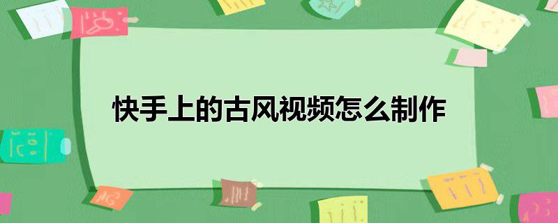 快手上的古风视频怎么制作