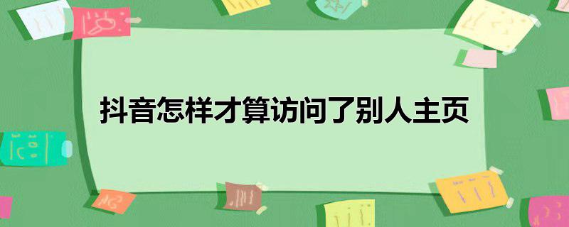 抖音怎样才算访问了别人主页