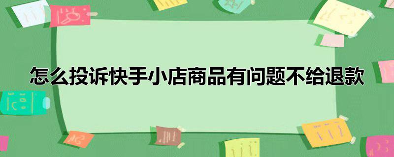 怎么投诉快手小店商品有问题不给退款