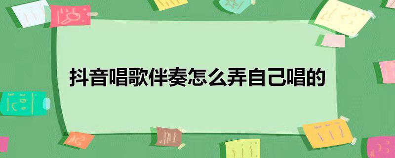 抖音唱歌伴奏怎么弄自己唱的