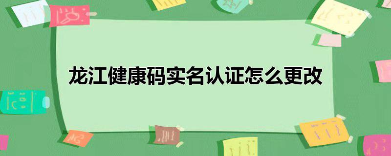 龙江健康码实名认证怎么更改